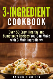 3-Ingredient Cookbook: Over 50 Easy, Healthy and Sumptuous Recipes You Can Make with 3 Main Ingredients - Quick & Easy