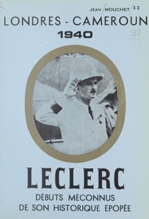 Leclerc - Débuts méconnus de son historique épopée, Londres, Cameroun, 1940. Récit historique
