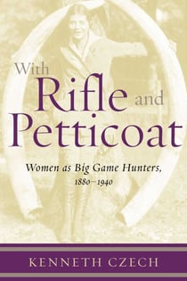 With Rifle & Petticoat - Women as Big Game Hunters, 1880-1940