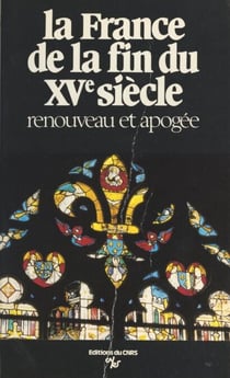 La France de la fin du 15e siècle : renouveau et apogée, économie, pouvoirs, arts, culture et conscience nationales - Actes du Colloque de Tours, 3-6 octobre 1983