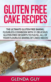 Gluten Free Cake Recipes: The Ultimate Gluten Free Baking, Flourless Cookbook with 31 Delicious Gluten Free Desserts to Fulfill all of your Flourless Baking of Cakes Needs! - flourless chocolate cake, flourless cooking