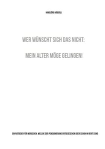 Wer wünscht sich das nicht: Mein Alter möge gelingen! - Ein Ratgeber für Menschen, welche der Pensionierung entgegesehen oder schon in Rente sind