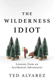The Wilderness Idiot - Lessons from an Accidental Adventurer