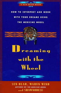 Dreaming With the Wheel - How to Interpret Your Dreams Using the Medicine Wheel