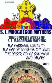The Complete Works of S. L. MacGregor Mathers. Vol.1. Illustrated - The Kabbalah Unveiled, The Key of Solomon The King, The Lesser Key of Solomon and others