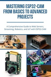 Mastering ESP32-Cam from Basics to Advanced Projects: A Comprehensive Guide to Web Servers, Streaming, Robotics, and IoT with ESP32-CAM