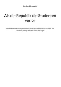 Als die Republik die Studenten verlor - Studenten im Freikorpseinsatz von der Novemberrevolution bis zur Unterzeichnung des Versailler Vertrages