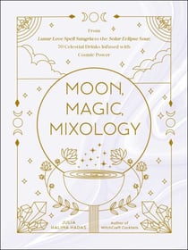 Moon, Magic, Mixology - From Lunar Love Spell Sangria to the Solar Eclipse Sour, 70 Celestial Drinks Infused with Cosmic Power