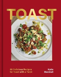 Toast - 80 Delicious Recipes for Toast With a Twist