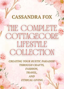 The Complete Cottagecore LIfestyle Collection: Creating Your Rustic Paradise Through Crafts, Fashion, Travel, and Ethical Living