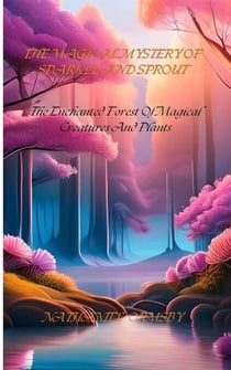 The Magical Mystery Of Sparkle And Sprout: The Enchanted Forest Of Magical Creatures And Plants
