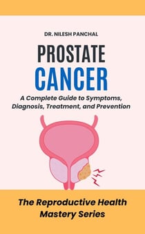 Prostate Cancer: A Complete Guide to Symptoms, Diagnosis, Treatment, and Prevention - The Reproductive Health Mastery Series, #3