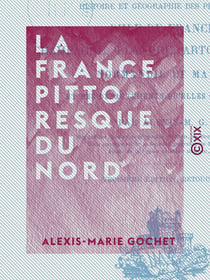 La France pittoresque du Nord - Histoire et géographie des provinces d'Île-de-France, Champagne, Flandre, Artois, Picardie, Normandie et Maine et des départements qu'elles ont formés