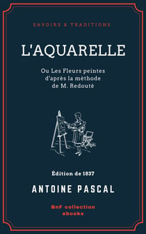 L'Aquarelle, ou Les Fleurs peintes d'après la méthode de M. Redouté - Traité entièrement inédit, contenant des notions de botanique à l'usage des personnes qui peignent les fleurs