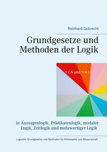Grundgesetze und Methoden der Logik - in Aussagenlogik, Prädikatenlogik, modaler Logik, Zeitlogik und mehrwertiger Logik