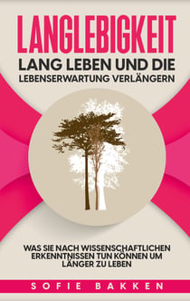Langlebigkeit: Lang leben und die Lebenserwartung verlängern - Was Sie nach wissenschaftlichen Erkenntnissen tun können um länger zu leben