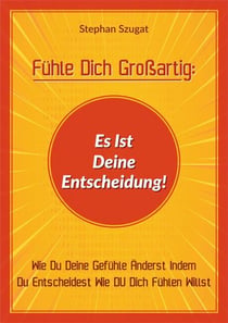 Fühle Dich Großartig: Es Ist Deine Entscheidung! - Wie Du Deine Gefühle Änderst Indem Du Entscheidest Wie DU Dich Fühlen Willst