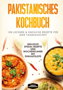 Pakistanisches Kochbuch - 100 leckere & einfache Rezepte für jede Tagesmahlzeit - Inklusive Spezial Rezepte und Einkaufsliste