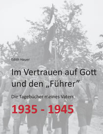 Im Vertrauen auf Gott und den „Führer“ - Die Tagebücher meines Vaters 1935 - 1945