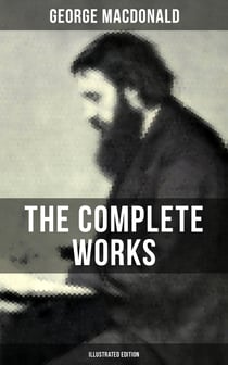 The Complete Works of George MacDonald (Illustrated Edition) - The Princess and the Goblin, Phantastes, At the Back of the North Wind, Lilith…
