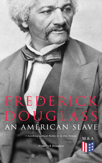 Frederick Douglass, An American Slave: 3 Autobiographical Books in in One Volume - Narrative of the Life of Frederick Douglass, My Bondage and My Freedom & Life and Times of Frederick Douglass