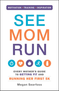 See Mom Run - Every Mother's Guide to Getting Fit and Running Her First 5K