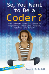 So, You Want to Be a Coder? - The Ultimate Guide to a Career in Programming, Video Game Creation, Robotics, and More!
