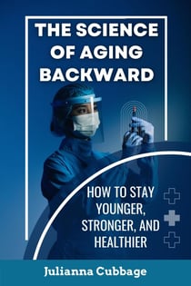 The Science of Aging Backward: How to Stay Younger, Stronger, and Healthier