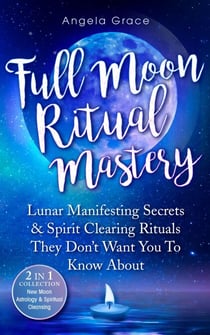 Full Moon Ritual Mastery: Lunar Manifesting Secrets & Spirit Clearing Rituals They Don't Want You To Know About