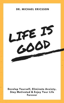 Life is Good Develop Yourself, Eliminate Anxiety, Stay Motivated & Enjoy Your Life Forever