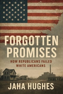 Forgotten Promises: How Republicans Failed White Americans - Broken and Forgotten Promises: How Democrats and Republicans Failed Black and White Americans, #2