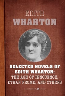 Selected Novels Of Edith Wharton - The Age of Innocence, Ethan Frome, The House of Mirth, and Madame de Treymes