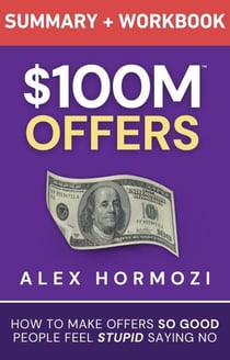 $100M Offers Summary and Workbook: How To Make Offers So Good People Feel Stupid Saying No - Acquisition.com $100M Series