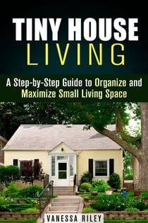 Tiny House Living : A Step-by-Step Guide to Organize and Maximize Small Living Space - Declutter and Decorat