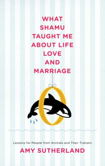 What Shamu Taught Me About Life, Love, and Marriage - Lessons for People from Animals and Their Trainers
