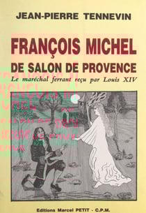 François Michel, de Salon-de-Provence, le maréchal ferrant reçu par Louis XIV - Étude historique, documents inédits