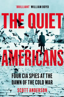 The Quiet Americans - Four CIA Spies at the Dawn of the Cold War - A Tragedy in Three Acts