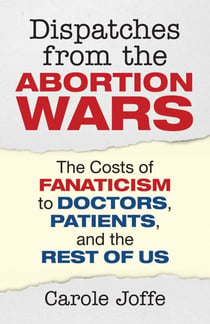 Dispatches from the Abortion Wars - The Costs of Fanaticism to Doctors, Patients, and the Rest of Us