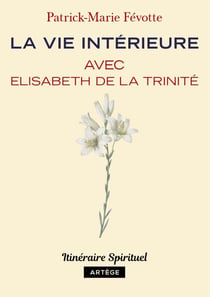 La vie intérieure avec Elisabeth de la Trinité - Itinéraire spirituel