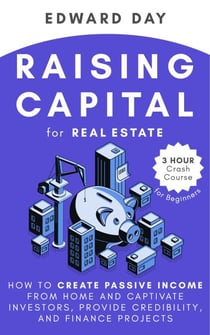 Raising Capital for Real Estate: How to Create Passive Income from Home and Captivate Investors, Provide Credibility and Finance Projects- A Beginner's Guide - 3 Hour Crash Course