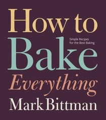 How to Bake Everything - Simple Recipes for the Best Baking: A Baking Recipe Cookbook
