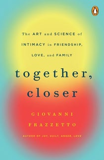 Together, Closer - The Art and Science of Intimacy in Friendship, Love, and Family