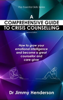 A Comprehensive Guide to Crisis Counselling: How to Grow Your Emotional Intelligence and Become a Great Counsellor and Care-Giver - The Essential Skills Series, #1