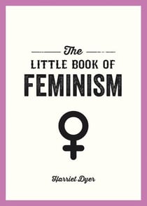 The Little Book of Feminism - An Accessible Guide to Feminist History, Theory and Thought to Empower and Inspire