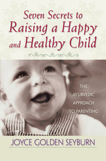Seven Secrets to Raising a Happy and Healthy Child - The Ayurvedic Approach to Parenting