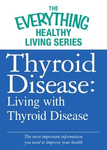 Thyroid Disease: Living with Thyroid Disease - The most important information you need to improve your health