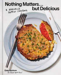 Nothing Matters but Delicious - A Radically Honest Cookbook
