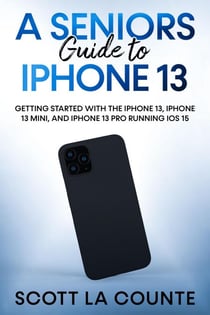 A Seniors Guide to iPhone 13: Getting Started With the iPhone 13, iPhone 13 Mini, and iPhone 13 Pro Running iOS 15