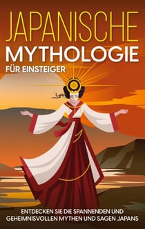 Japanische Mythologie für Einsteiger - Entdecken Sie die spannenden und geheimnisvollen Mythen und Sagen Japans