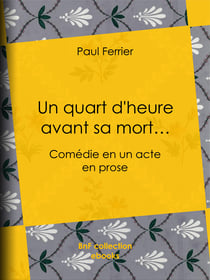 Un quart d'heure avant sa mort… - Comédie en un acte, en prose